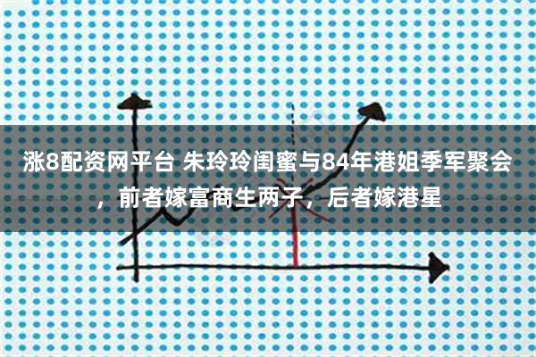 涨8配资网平台 朱玲玲闺蜜与84年港姐季军聚会，前者嫁富商生两子，后者嫁港星
