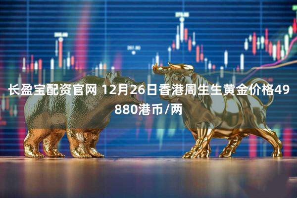 长盈宝配资官网 12月26日香港周生生黄金价格49880港币/两