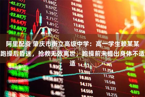 阿里配资 肇庆市衡立高级中学：高一学生赖某某跑操后昏迷，抢救无效离世，跑操前未提出身体不适