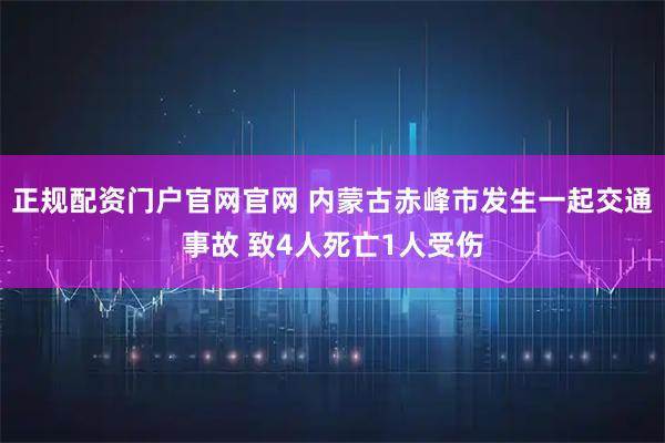 正规配资门户官网官网 内蒙古赤峰市发生一起交通事故 致4人死亡1人受伤