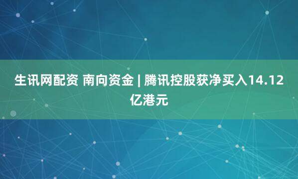 生讯网配资 南向资金 | 腾讯控股获净买入14.12亿港元