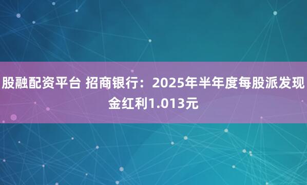 股融配资平台 招商银行：2025年半年度每股派发现金红利1.013元