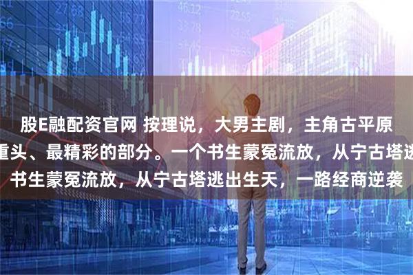 股E融配资官网 按理说，大男主剧，主角古平原这条线，应该是全剧最重头、最精彩的部分。一个书生蒙冤流放，从宁古塔逃出生天，一路经商逆袭