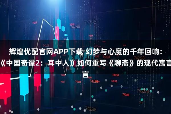 辉煌优配官网APP下载 幻梦与心魔的千年回响：《中国奇谭2：耳中人》如何重写《聊斋》的现代寓言