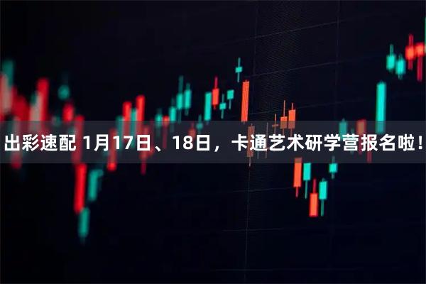 出彩速配 1月17日、18日，卡通艺术研学营报名啦！