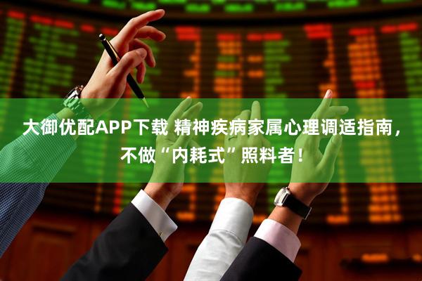 大御优配APP下载 精神疾病家属心理调适指南，不做“内耗式”照料者！