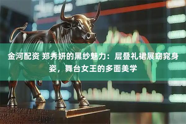 金河配资 郑秀妍的黑纱魅力：层叠礼裙展窈窕身姿，舞台女王的多面美学