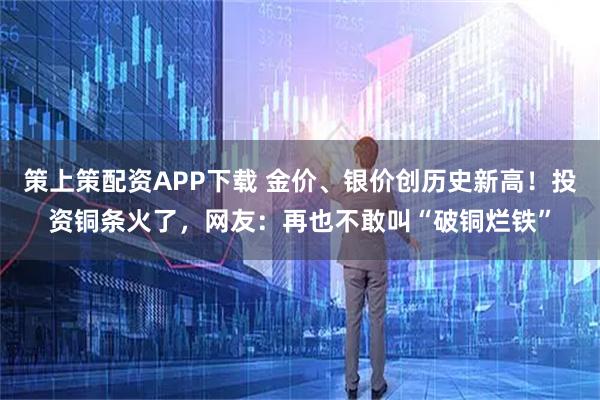 策上策配资APP下载 金价、银价创历史新高！投资铜条火了，网友：再也不敢叫“破铜烂铁”