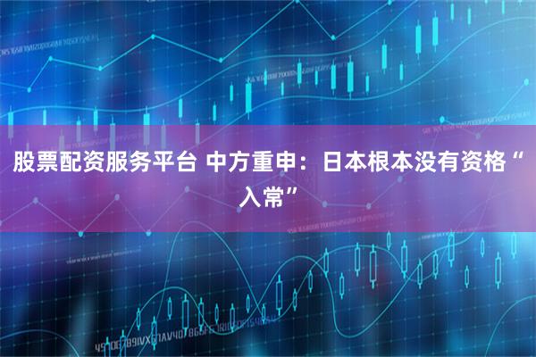 股票配资服务平台 中方重申：日本根本没有资格“入常”