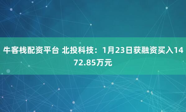 牛客栈配资平台 北投科技：1月23日获融资买入1472.85万元