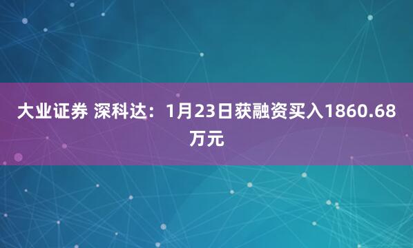 大业证券 深科达：1月23日获融资买入1860.68万元