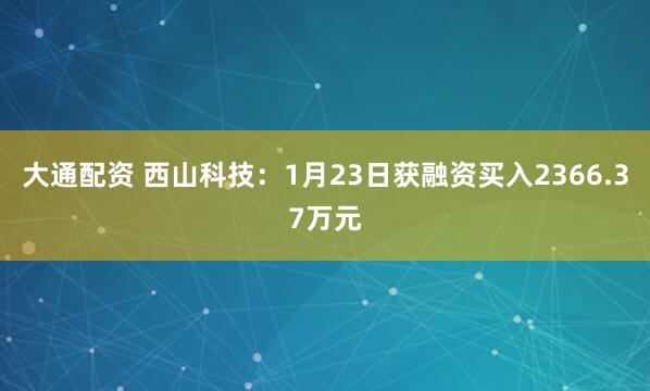大通配资 西山科技：1月23日获融资买入2366.37万元