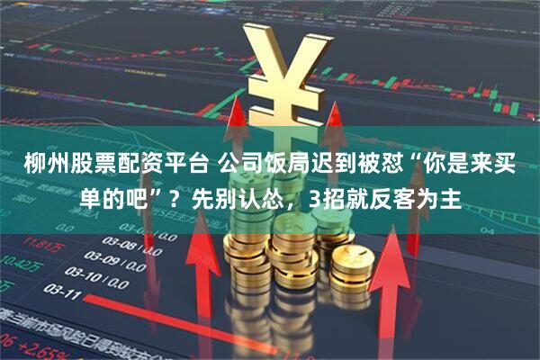 柳州股票配资平台 公司饭局迟到被怼“你是来买单的吧”？先别认怂，3招就反客为主