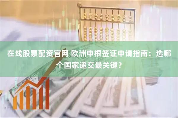 在线股票配资官网 欧洲申根签证申请指南：选哪个国家递交最关键？