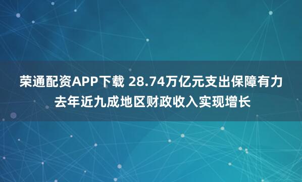 荣通配资APP下载 28.74万亿元支出保障有力 去年近九成地区财政收入实现增长