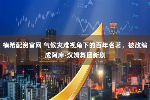 楠希配资官网 气候灾难视角下的百年名著，被改编成阿库·汉姆舞团新剧