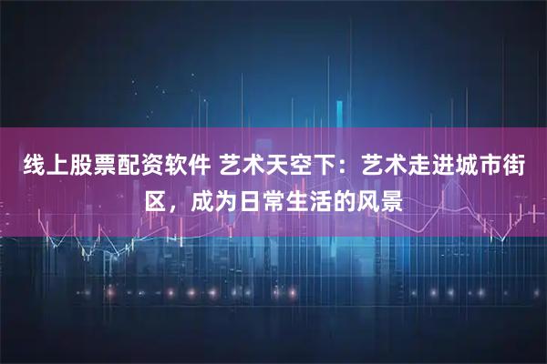 线上股票配资软件 艺术天空下：艺术走进城市街区，成为日常生活的风景