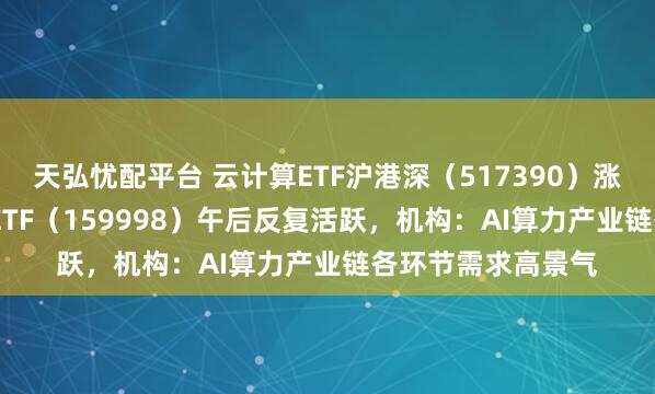 天弘忧配平台 云计算ETF沪港深（517390）涨近1.5%，计算机ETF（159998）午后反复活跃，机构：AI算力产业链各环节需求高景气