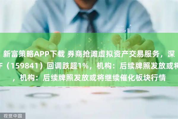 新富策略APP下载 券商抢滩虚拟资产交易服务，深市规模最大证券ETF（159841）回调跌超1%，机构：后续牌照发放或将继续催化板块行情