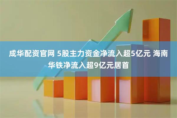 成华配资官网 5股主力资金净流入超5亿元 海南华铁净流入超9亿元居首