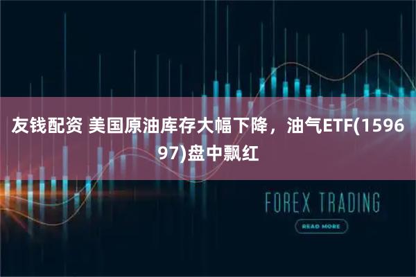 友钱配资 美国原油库存大幅下降，油气ETF(159697)盘中飘红