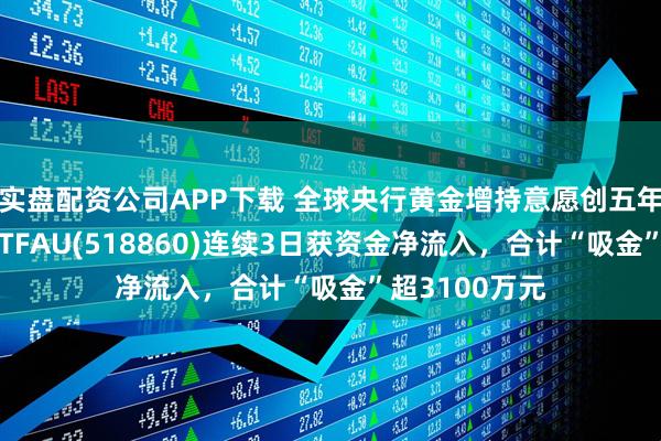 实盘配资公司APP下载 全球央行黄金增持意愿创五年新高，黄金ETFAU(518860)连续3日获资金净流入，合计“吸金”超3100万元