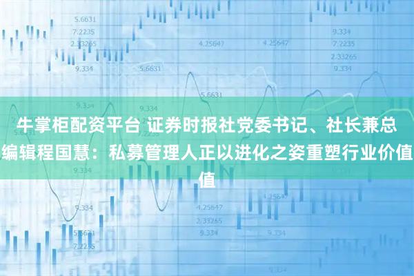 牛掌柜配资平台 证券时报社党委书记、社长兼总编辑程国慧：私募管理人正以进化之姿重塑行业价值