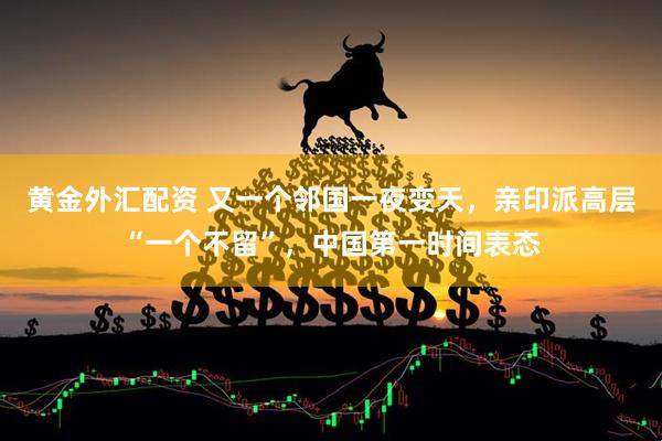 黄金外汇配资 又一个邻国一夜变天，亲印派高层“一个不留”，中国第一时间表态