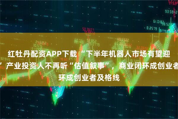 红牡丹配资APP下载 “下半年机器人市场有望迎上市潮” 产业投资人不再听“估值叙事”，商业闭环成创业者及格线