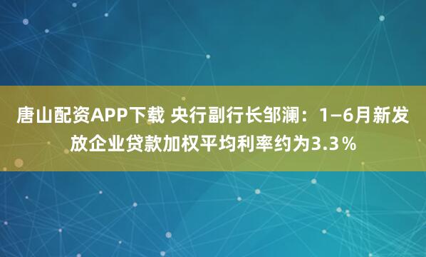 唐山配资APP下载 央行副行长邹澜：1—6月新发放企业贷款加权平均利率约为3.3％