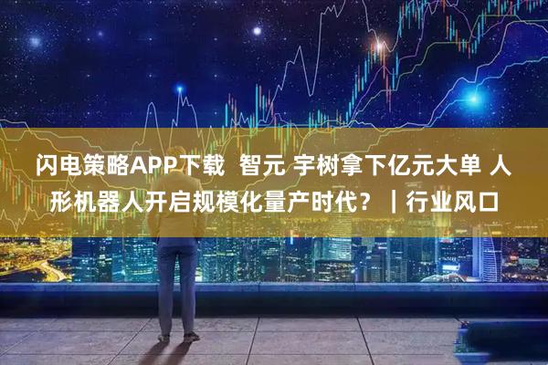 闪电策略APP下载  智元 宇树拿下亿元大单 人形机器人开启规模化量产时代？｜行业风口