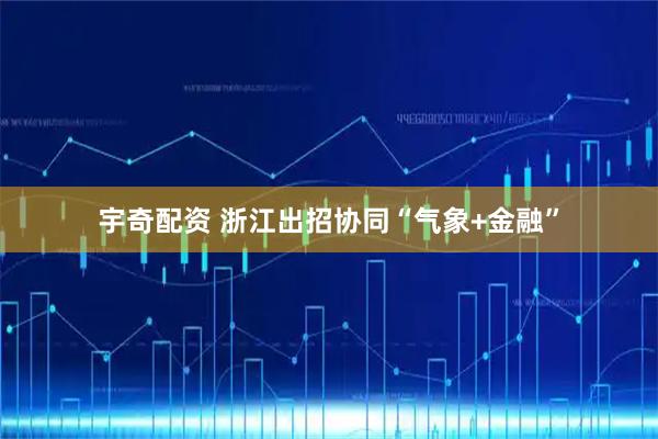 宇奇配资 浙江出招协同“气象+金融”