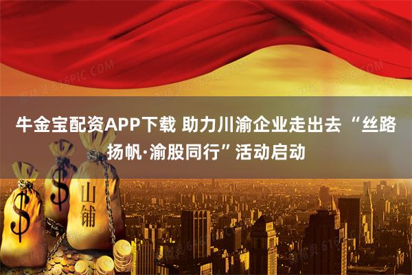 牛金宝配资APP下载 助力川渝企业走出去 “丝路扬帆·渝股同行”活动启动