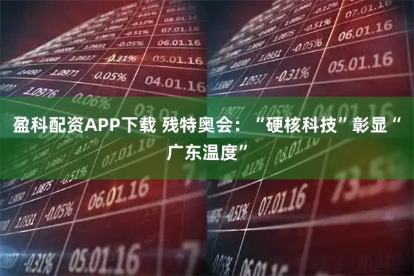 盈科配资APP下载 残特奥会:“硬核科技”彰显“广东温度”