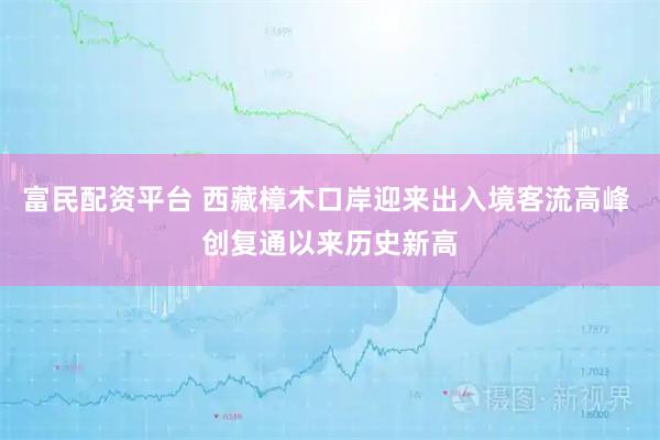 富民配资平台 西藏樟木口岸迎来出入境客流高峰 创复通以来历史新高