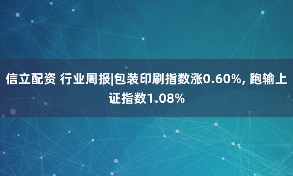 信立配资 行业周报|包装印刷指数涨0.60%, 跑输上证指数1.08%