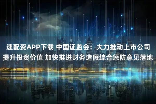 速配资APP下载 中国证监会：大力推动上市公司提升投资价值 加快推进财务造假综合惩防意见落地