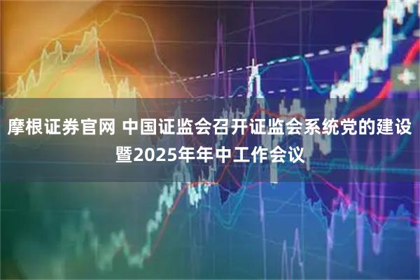 摩根证券官网 中国证监会召开证监会系统党的建设暨2025年年中工作会议