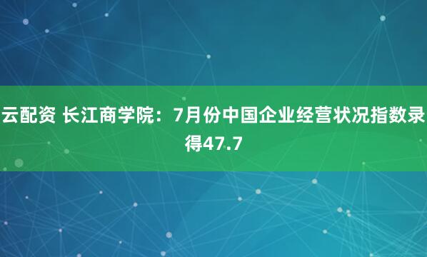 云配资 长江商学院：7月份中国企业经营状况指数录得47.7