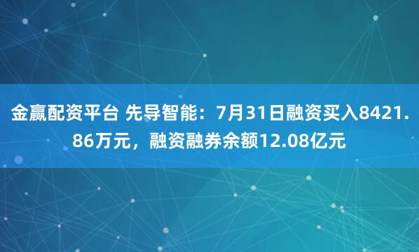 金赢配资平台 先导智能:7月31日融资买入8421.86万元,融资融券余额12.08亿元
