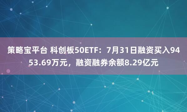 策略宝平台 科创板50ETF：7月31日融资买入9453.69万元，融资融券余额8.29亿元