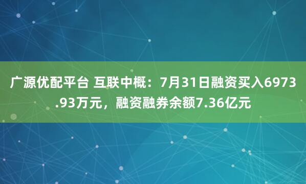 广源优配平台 互联中概：7月31日融资买入6973.93万元，融资融券余额7.36亿元