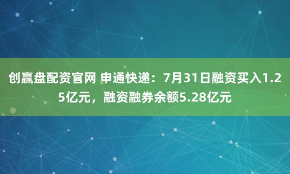 创赢盘配资官网 申通快递：7月31日融资买入1.25亿元，融资融券余额5.28亿元