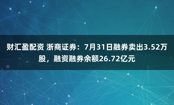 财汇盈配资 浙商证券：7月31日融券卖出3.52万股，融资融券余额26.72亿元
