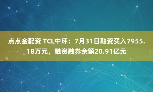 点点金配资 TCL中环：7月31日融资买入7955.18万元，融资融券余额20.91亿元