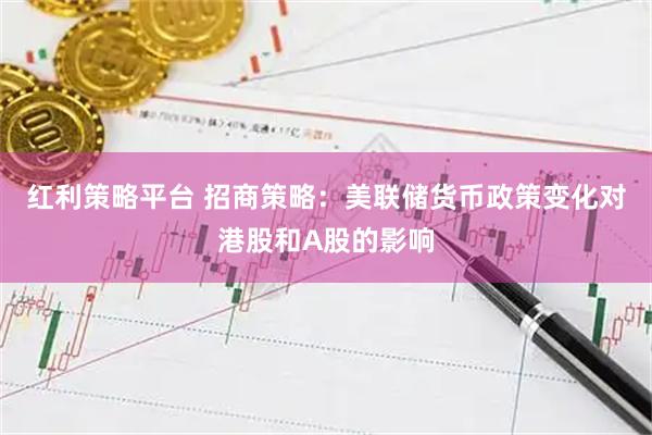 红利策略平台 招商策略：美联储货币政策变化对港股和A股的影响