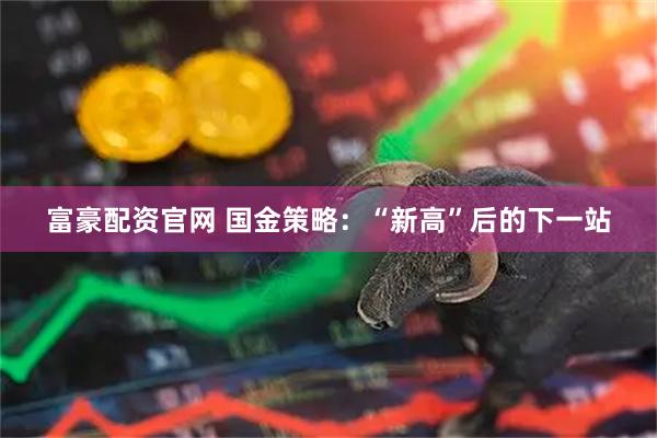 富豪配资官网 国金策略:“新高”后的下一站