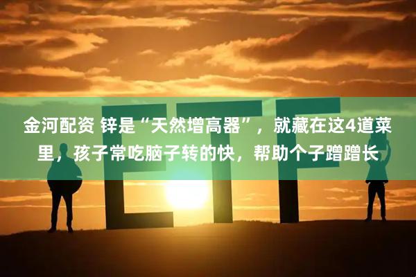 金河配资 锌是“天然增高器”,就藏在这4道菜里,孩子常吃脑子转的快,帮助个子蹭蹭长