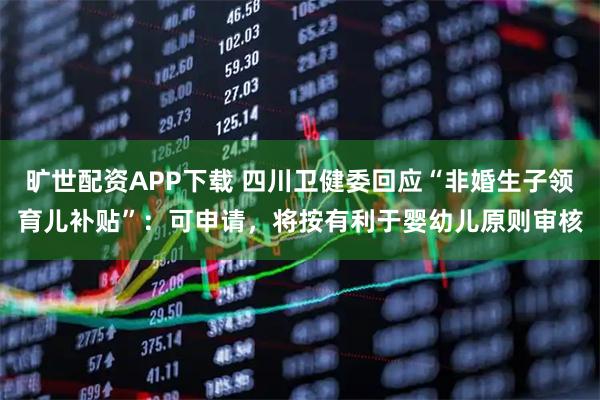 旷世配资APP下载 四川卫健委回应“非婚生子领育儿补贴”：可申请，将按有利于婴幼儿原则审核