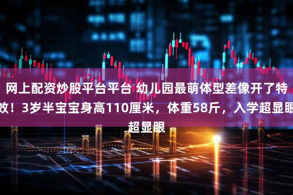 网上配资炒股平台平台 幼儿园最萌体型差像开了特效！3岁半宝宝身高110厘米，体重58斤，入学超显眼